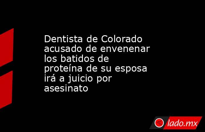 Dentista de Colorado acusado de envenenar los batidos de proteína de su esposa irá a juicio por asesinato. Noticias en tiempo real