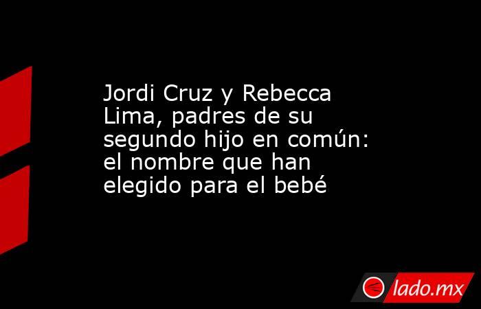Jordi Cruz y Rebecca Lima, padres de su segundo hijo en común: el nombre que han elegido para el bebé. Noticias en tiempo real