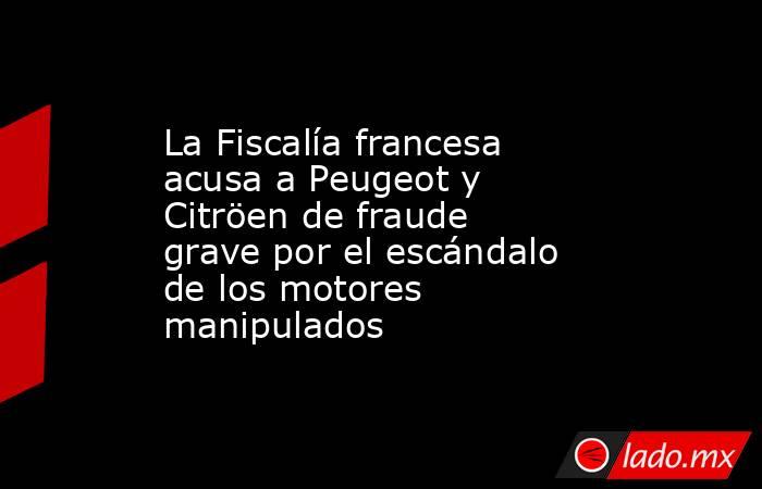 La Fiscalía francesa acusa a Peugeot y Citröen de fraude grave por el escándalo de los motores manipulados. Noticias en tiempo real