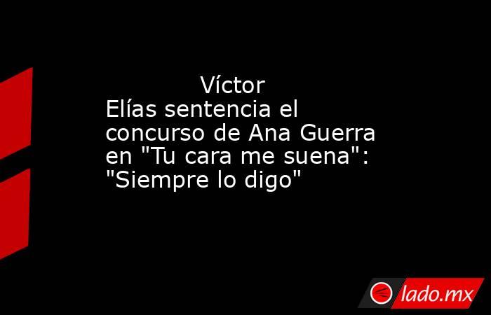                                                                                     Víctor Elías sentencia el concurso de Ana Guerra en 