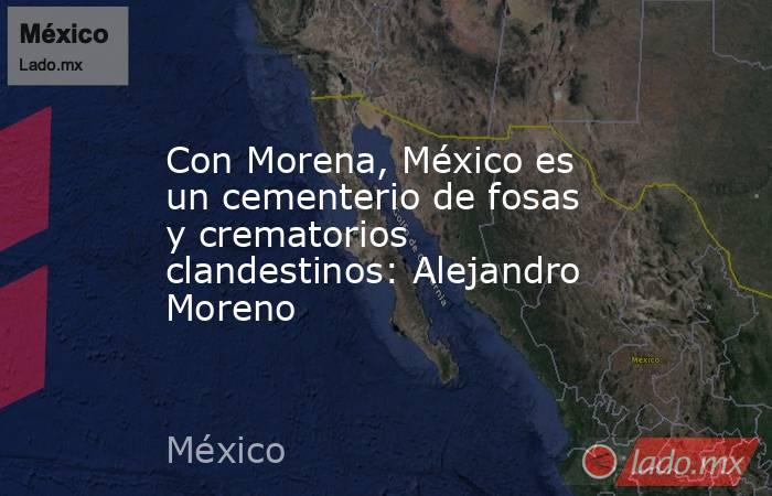 Con Morena, México es un cementerio de fosas y crematorios clandestinos: Alejandro Moreno. Noticias en tiempo real