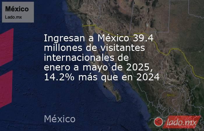 Ingresan a México 39.4 millones de visitantes internacionales de enero a mayo de 2025, 14.2% más que en 2024. Noticias en tiempo real