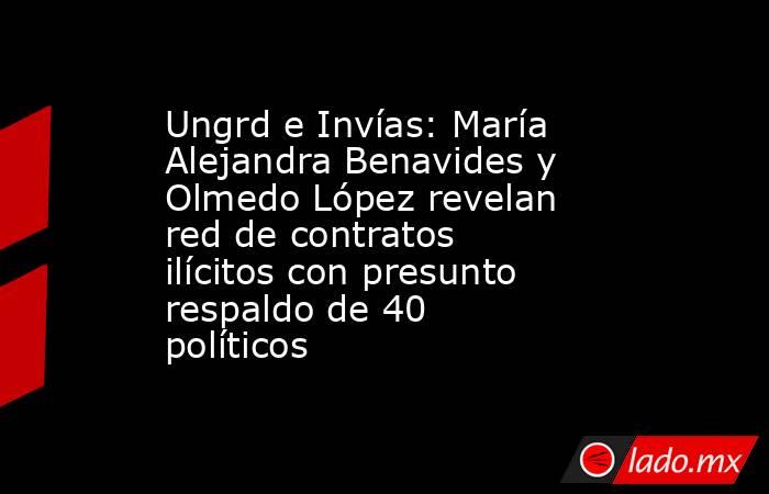 Ungrd e Invías: María Alejandra Benavides y Olmedo López revelan red de contratos ilícitos con presunto respaldo de 40 políticos. Noticias en tiempo real