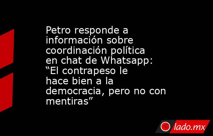 Petro responde a información sobre coordinación política en chat de Whatsapp: “El contrapeso le hace bien a la democracia, pero no con mentiras”. Noticias en tiempo real