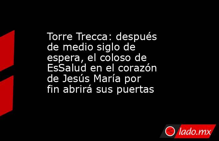 Torre Trecca: después de medio siglo de espera, el coloso de EsSalud en el corazón de Jesús María por fin abrirá sus puertas. Noticias en tiempo real