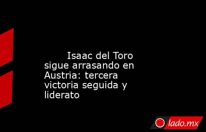                                                                                                                                Isaac del Toro sigue arrasando en Austria: tercera victoria seguida y liderato                                                  . Noticias en tiempo real