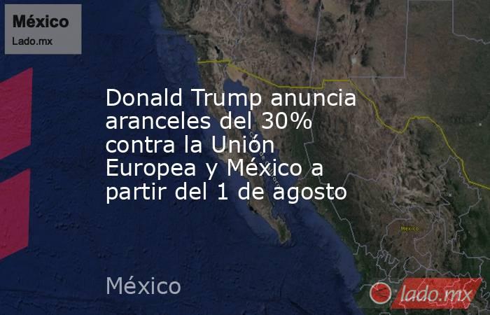 Donald Trump anuncia aranceles del 30% contra la Unión Europea y México a partir del 1 de agosto. Noticias en tiempo real