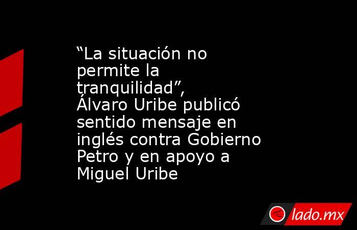 “La situación no permite la tranquilidad”, Álvaro Uribe publicó sentido mensaje en inglés contra Gobierno Petro y en apoyo a Miguel Uribe. Noticias en tiempo real