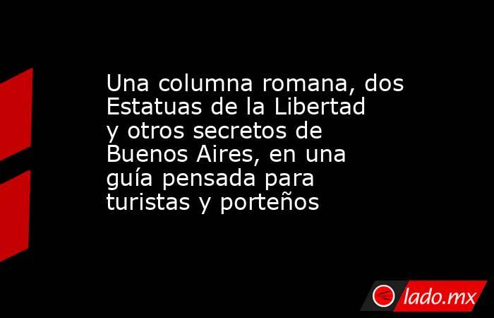 Una columna romana, dos Estatuas de la Libertad y otros secretos de Buenos Aires, en una guía pensada para turistas y porteños. Noticias en tiempo real