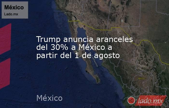 Trump anuncia aranceles del 30% a México a partir del 1 de agosto. Noticias en tiempo real