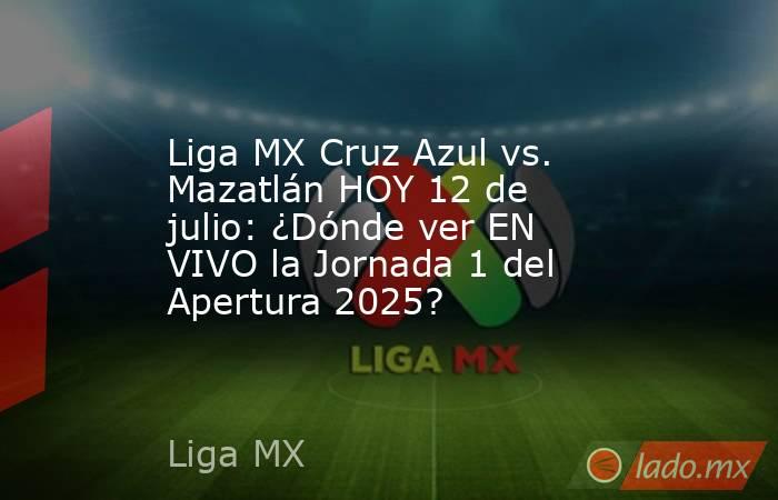 Liga MX Cruz Azul vs. Mazatlán HOY 12 de julio: ¿Dónde ver EN VIVO la Jornada 1 del Apertura 2025?. Noticias en tiempo real