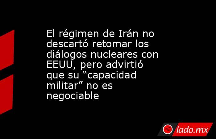 El régimen de Irán no descartó retomar los diálogos nucleares con EEUU, pero advirtió que su “capacidad militar” no es negociable . Noticias en tiempo real