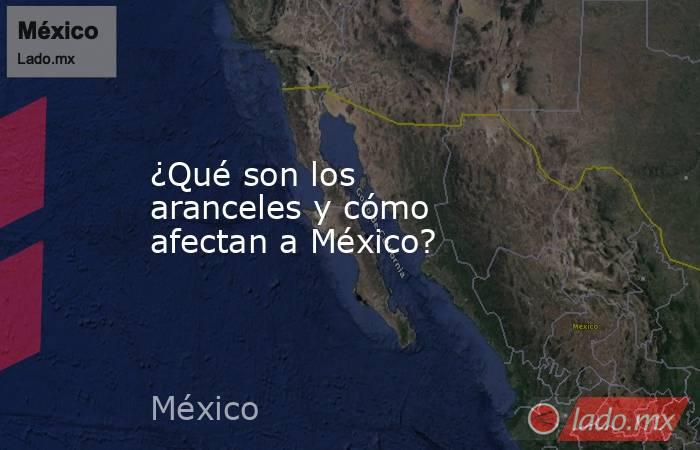 ¿Qué son los aranceles y cómo afectan a México?. Noticias en tiempo real