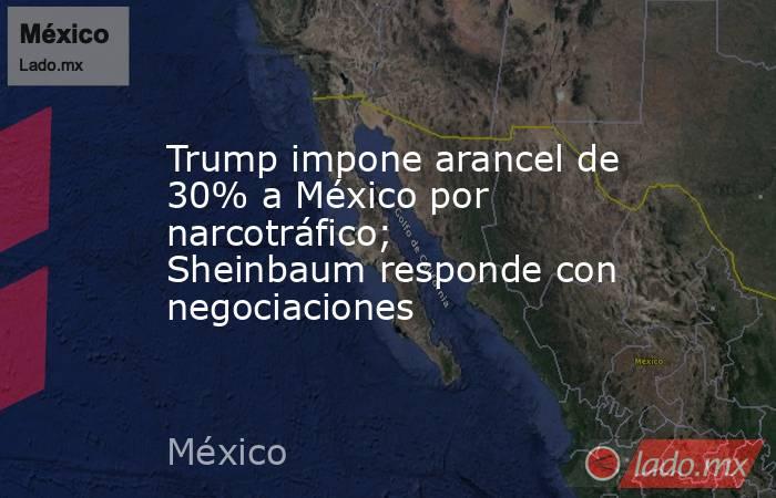 Trump impone arancel de 30% a México por narcotráfico; Sheinbaum responde con negociaciones. Noticias en tiempo real