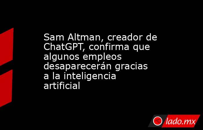 Sam Altman, creador de ChatGPT, confirma que algunos empleos desaparecerán gracias a la inteligencia artificial . Noticias en tiempo real