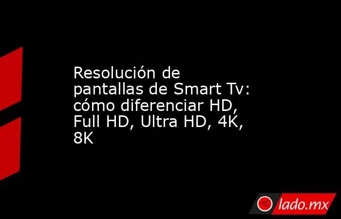 Resolución de pantallas de Smart Tv: cómo diferenciar HD, Full HD, Ultra HD, 4K, 8K. Noticias en tiempo real