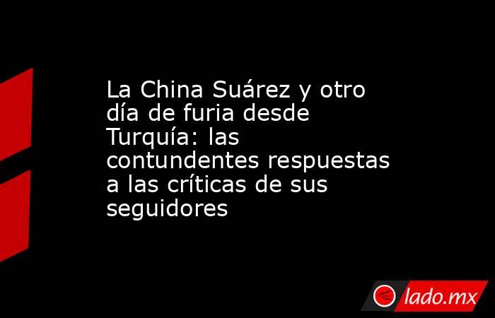 La China Suárez y otro día de furia desde Turquía: las contundentes respuestas a las críticas de sus seguidores. Noticias en tiempo real