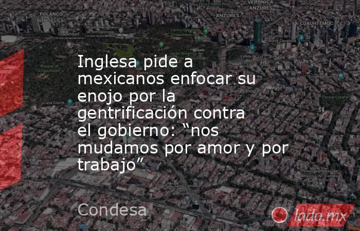 Inglesa pide a mexicanos enfocar su enojo por la gentrificación contra el gobierno: “nos mudamos por amor y por trabajo”. Noticias en tiempo real