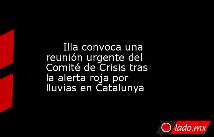                                                                                                      Illa convoca una reunión urgente del Comité de Crisis tras la alerta roja por lluvias en Catalunya                                                        . Noticias en tiempo real