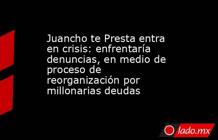 Juancho te Presta entra en crisis: enfrentaría denuncias, en medio de proceso de reorganización por millonarias deudas. Noticias en tiempo real