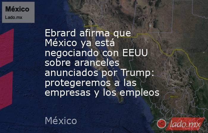 Ebrard afirma que México ya está negociando con EEUU sobre aranceles anunciados por Trump: protegeremos a las empresas y los empleos . Noticias en tiempo real