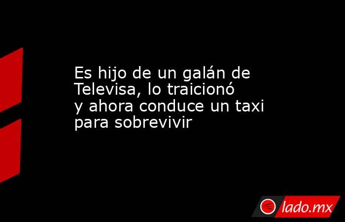 Es hijo de un galán de Televisa, lo traicionó y ahora conduce un taxi para sobrevivir. Noticias en tiempo real