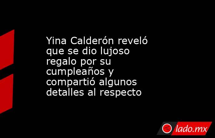Yina Calderón reveló que se dio lujoso regalo por su cumpleaños y compartió algunos detalles al respecto. Noticias en tiempo real