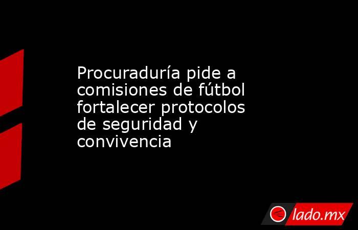 Procuraduría pide a comisiones de fútbol fortalecer protocolos de seguridad y convivencia   . Noticias en tiempo real