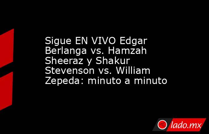 Sigue EN VIVO Edgar Berlanga vs. Hamzah Sheeraz y Shakur Stevenson vs. William Zepeda: minuto a minuto. Noticias en tiempo real