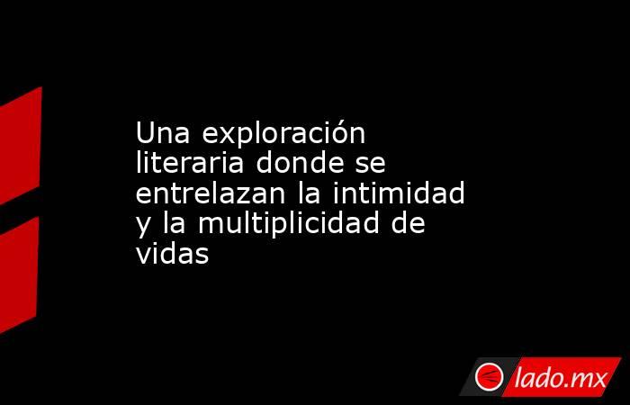 Una exploración literaria donde se entrelazan la intimidad y la multiplicidad de vidas . Noticias en tiempo real