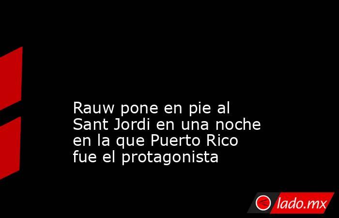                                                                                                                                               Rauw pone en pie al Sant Jordi en una noche en la que Puerto Rico fue el protagonista                            . Noticias en tiempo real