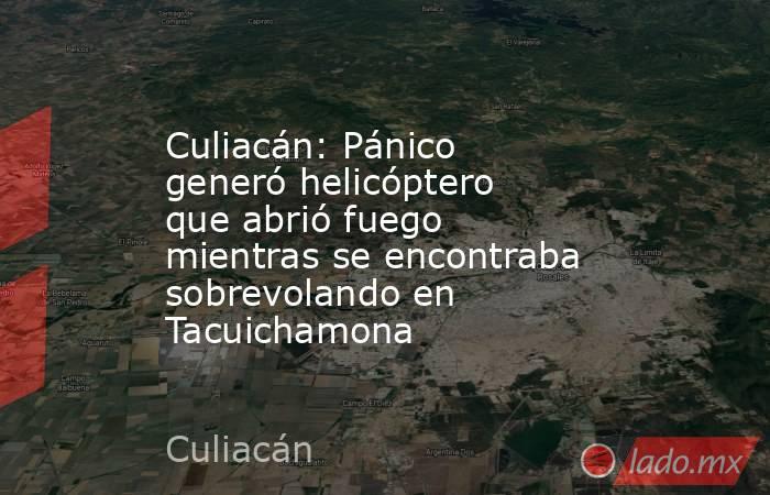 Culiacán: Pánico generó helicóptero que abrió fuego mientras se encontraba sobrevolando en Tacuichamona. Noticias en tiempo real
