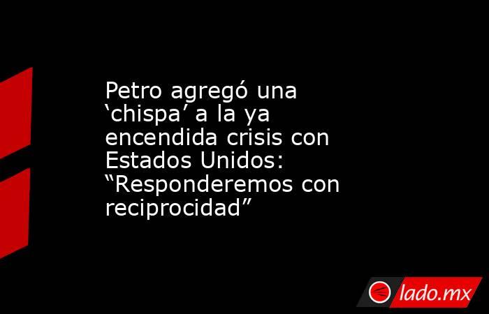 Petro agregó una ‘chispa’ a la ya encendida crisis con Estados Unidos: “Responderemos con reciprocidad”. Noticias en tiempo real