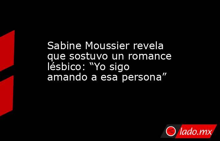 Sabine Moussier revela que sostuvo un romance lésbico: “Yo sigo amando a esa persona”. Noticias en tiempo real