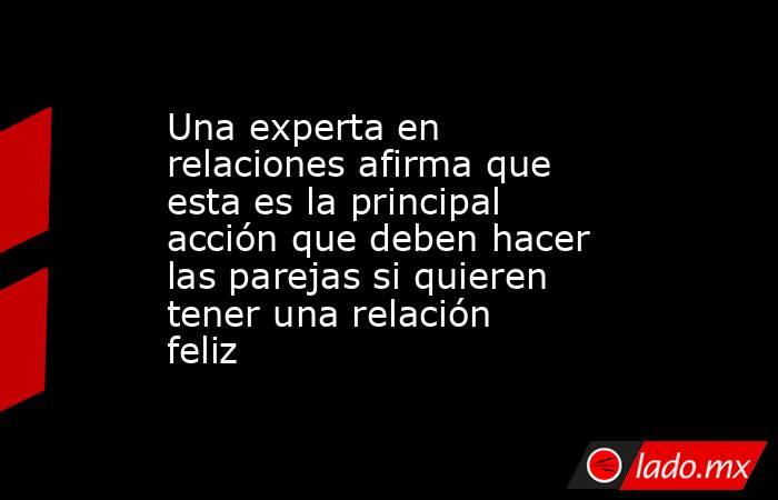 Una experta en relaciones afirma que esta es la principal acción que deben hacer las parejas si quieren tener una relación feliz . Noticias en tiempo real