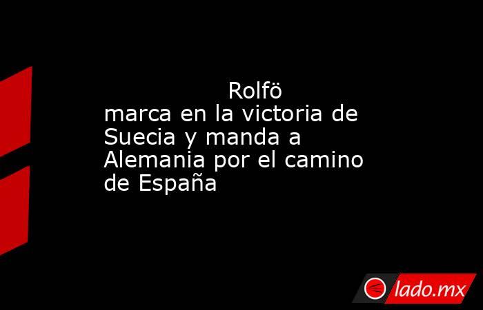                 Rolfö marca en la victoria de Suecia y manda a Alemania por el camino de España            . Noticias en tiempo real