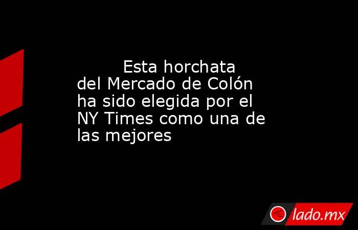                                                         Esta horchata del Mercado de Colón ha sido elegida por el NY Times como una de las mejores                                                    . Noticias en tiempo real