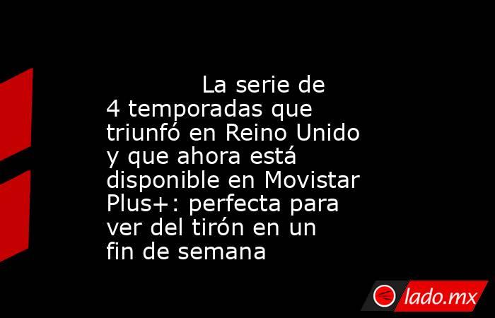                                                                                     La serie de 4 temporadas que triunfó en Reino Unido y que ahora está disponible en Movistar Plus+: perfecta para ver del tirón en un fin de semana                         . Noticias en tiempo real