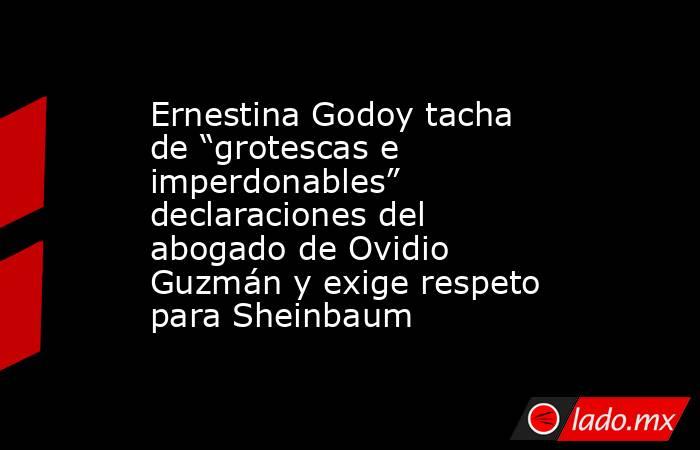 Ernestina Godoy tacha de “grotescas e imperdonables” declaraciones del abogado de Ovidio Guzmán y exige respeto para Sheinbaum . Noticias en tiempo real