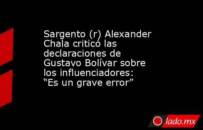 Sargento (r) Alexander Chala criticó las declaraciones de Gustavo Bolívar sobre los influenciadores: “Es un grave error” . Noticias en tiempo real