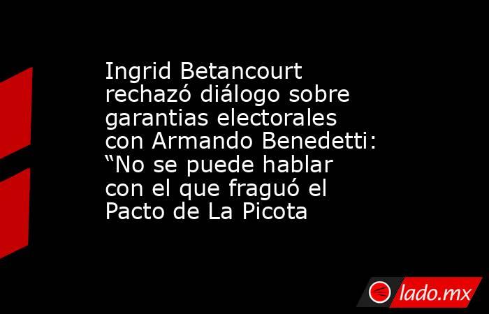Ingrid Betancourt rechazó diálogo sobre garantias electorales con Armando Benedetti: “No se puede hablar con el que fraguó el Pacto de La Picota. Noticias en tiempo real