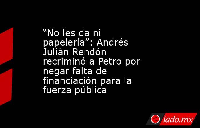 “No les da ni papelería”: Andrés Julián Rendón recriminó a Petro por negar falta de financiación para la fuerza pública. Noticias en tiempo real