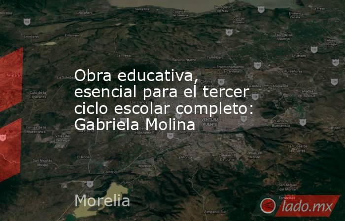 Obra educativa, esencial para el tercer ciclo escolar completo: Gabriela Molina. Noticias en tiempo real