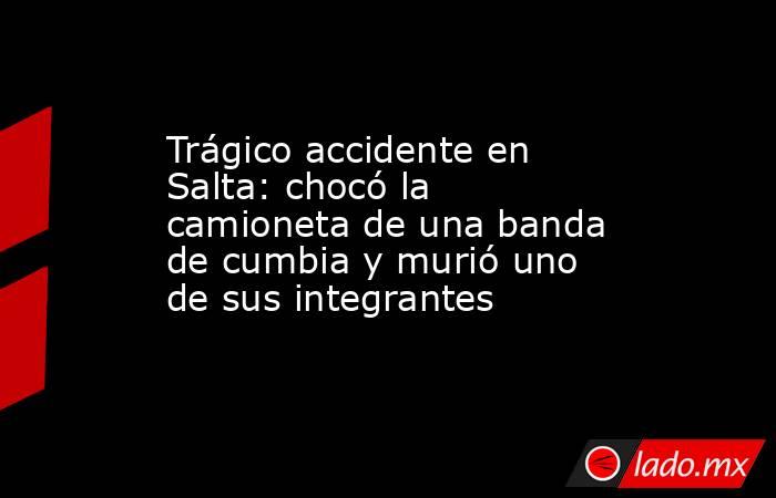 Trágico accidente en Salta: chocó la camioneta de una banda de cumbia y murió uno de sus integrantes. Noticias en tiempo real