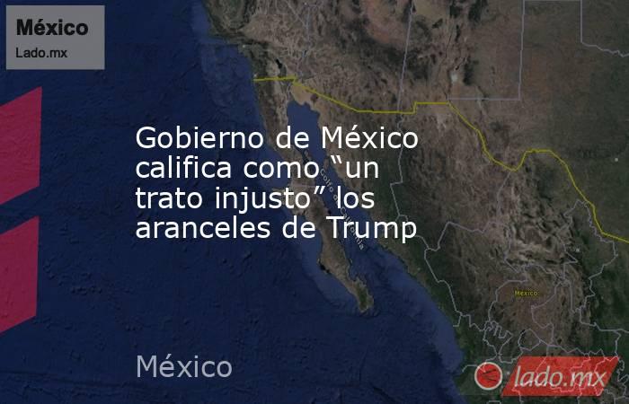 Gobierno de México califica como “un trato injusto” los aranceles de Trump. Noticias en tiempo real