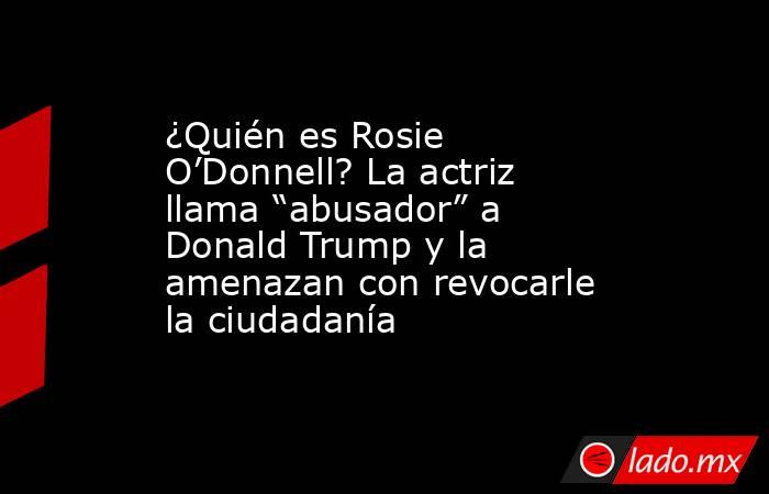 ¿Quién es Rosie O’Donnell? La actriz llama “abusador” a Donald Trump y la amenazan con revocarle la ciudadanía . Noticias en tiempo real
