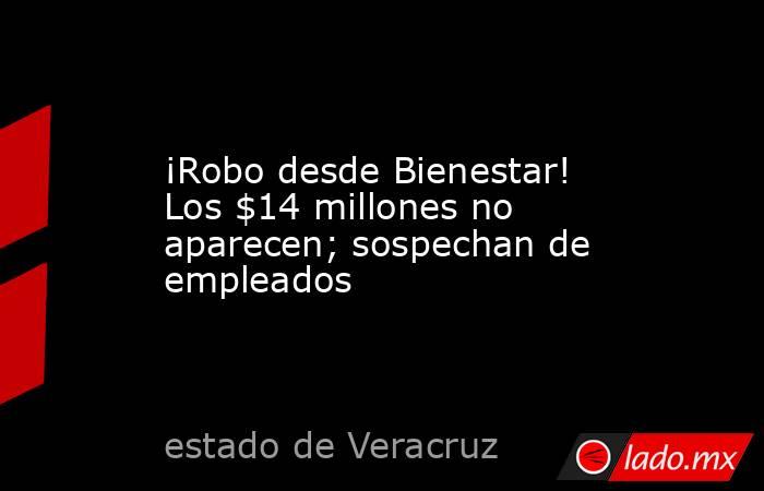 ¡Robo desde Bienestar! Los $14 millones no aparecen; sospechan de empleados. Noticias en tiempo real