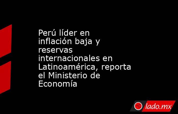 Perú líder en inflación baja y reservas internacionales en Latinoamérica, reporta el Ministerio de Economía. Noticias en tiempo real