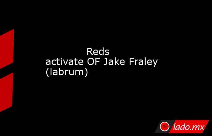             Reds activate OF Jake Fraley (labrum)        . Noticias en tiempo real