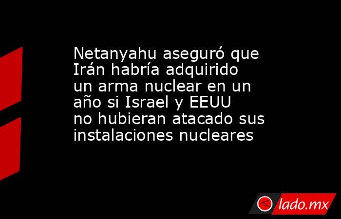 Netanyahu aseguró que Irán habría adquirido un arma nuclear en un año si Israel y EEUU no hubieran atacado sus instalaciones nucleares. Noticias en tiempo real